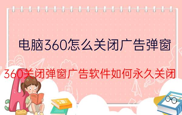 电脑360怎么关闭广告弹窗 360关闭弹窗广告软件如何永久关闭？